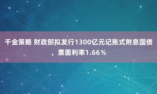千金策略 财政部拟发行1300亿元记账式附息国债，票面利率1.66％