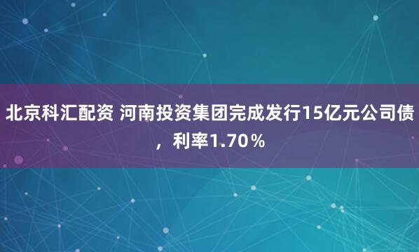 北京科汇配资 河南投资集团完成发行15亿元公司债，利率1.70％