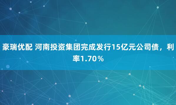 豪瑞优配 河南投资集团完成发行15亿元公司债，利率1.70％