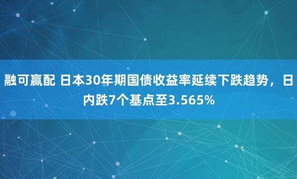 融可赢配 日本30年期国债收益率延续下跌趋势，日内跌7个基点至3.565%