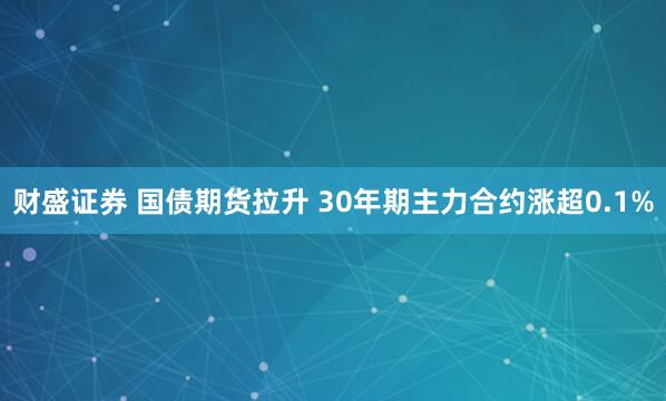 财盛证券 国债期货拉升 30年期主力合约涨超0.1%