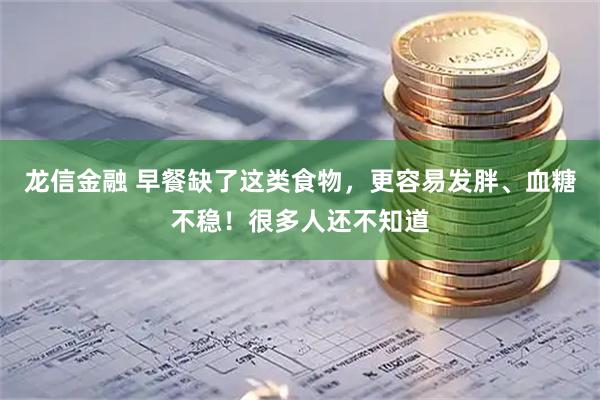龙信金融 早餐缺了这类食物，更容易发胖、血糖不稳！很多人还不知道