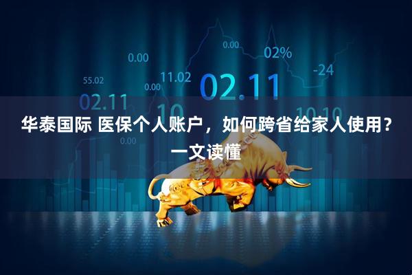 华泰国际 医保个人账户，如何跨省给家人使用？一文读懂