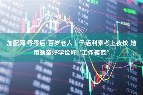 加配网 零零后·百岁老人｜干活利索考上夜校 她用勤奋好学诠释“工作模范”