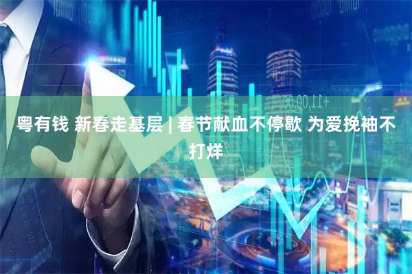 粤有钱 新春走基层 | 春节献血不停歇 为爱挽袖不打烊