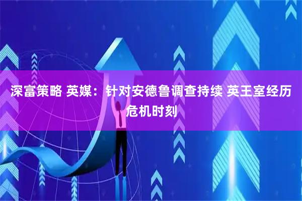 深富策略 英媒：针对安德鲁调查持续 英王室经历危机时刻
