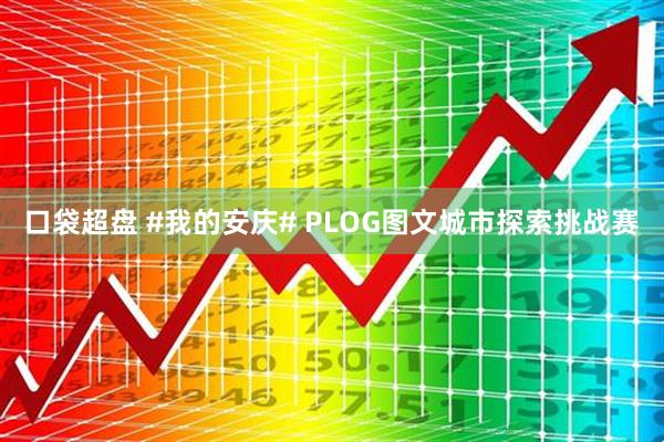 口袋超盘 #我的安庆# PLOG图文城市探索挑战赛