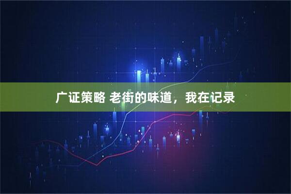 广证策略 老街的味道，我在记录