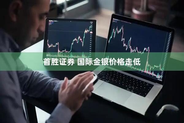 首胜证券 国际金银价格走低