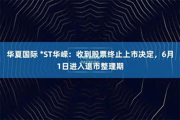 华夏国际 *ST华嵘：收到股票终止上市决定，6月1日进入退市整理期