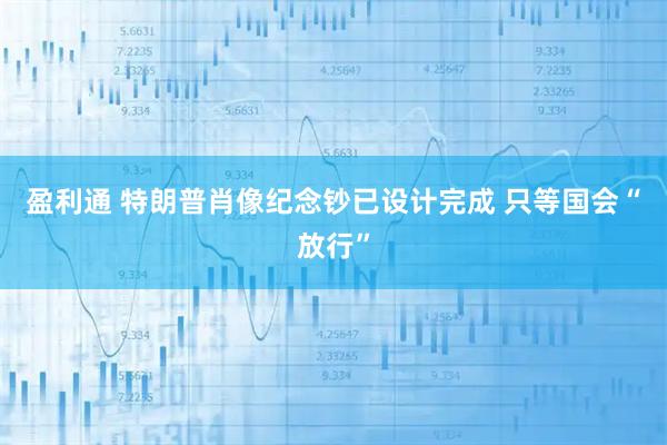 盈利通 特朗普肖像纪念钞已设计完成 只等国会“放行”