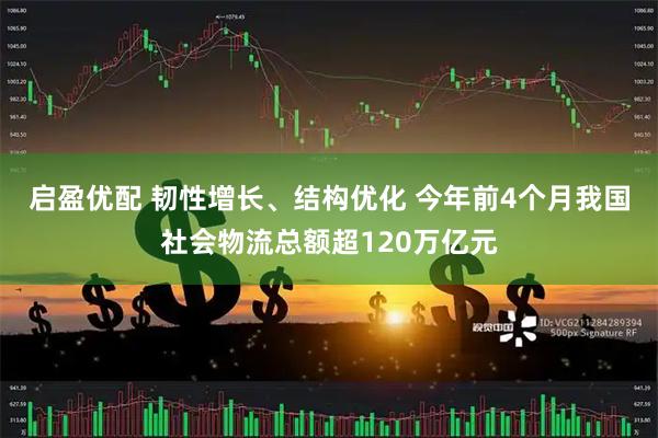 启盈优配 韧性增长、结构优化 今年前4个月我国社会物流总额超120万亿元