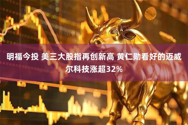 明福今投 美三大股指再创新高 黄仁勋看好的迈威尔科技涨超32%