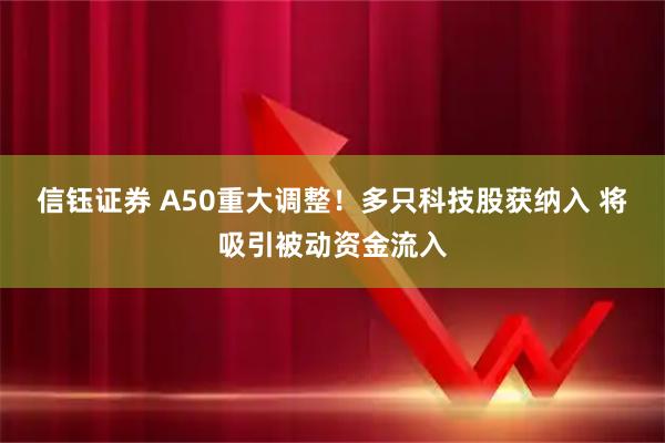 信钰证券 A50重大调整！多只科技股获纳入 将吸引被动资金流入
