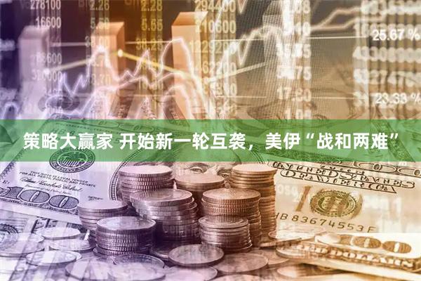 策略大赢家 开始新一轮互袭，美伊“战和两难”