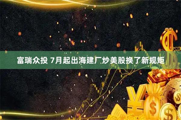 富瑞众投 7月起出海建厂炒美股换了新规矩