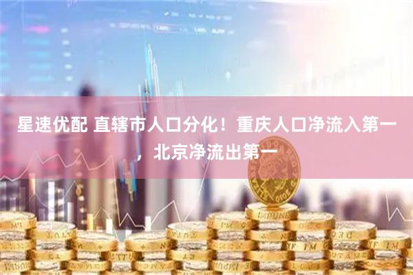 星速优配 直辖市人口分化！重庆人口净流入第一，北京净流出第一