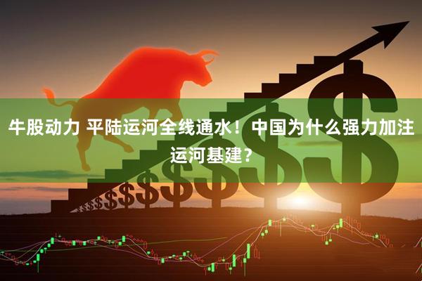 牛股动力 平陆运河全线通水！中国为什么强力加注运河基建？