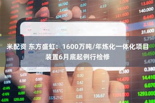 米配资 东方盛虹：1600万吨/年炼化一体化项目装置6月底起例行检修