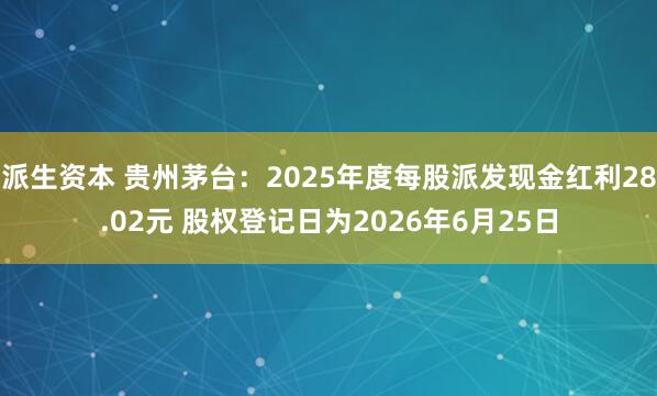 派生资本 贵州茅台：2025年度每股派发现金红利28.02元 股权登记日为2026年6月25日