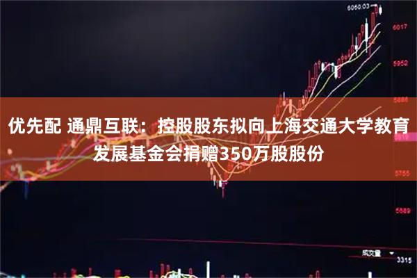 优先配 通鼎互联：控股股东拟向上海交通大学教育发展基金会捐赠350万股股份