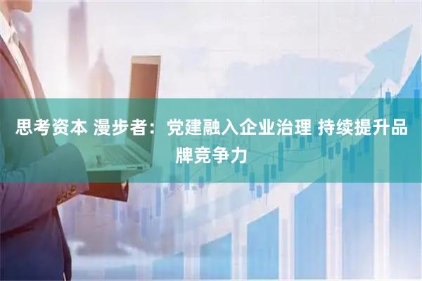 思考资本 漫步者：党建融入企业治理 持续提升品牌竞争力