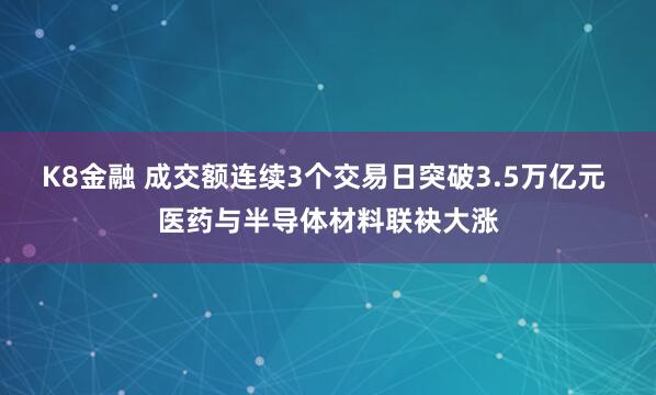 K8金融 成交额连续3个交易日突破3.5万亿元 医药与半导体材料联袂大涨