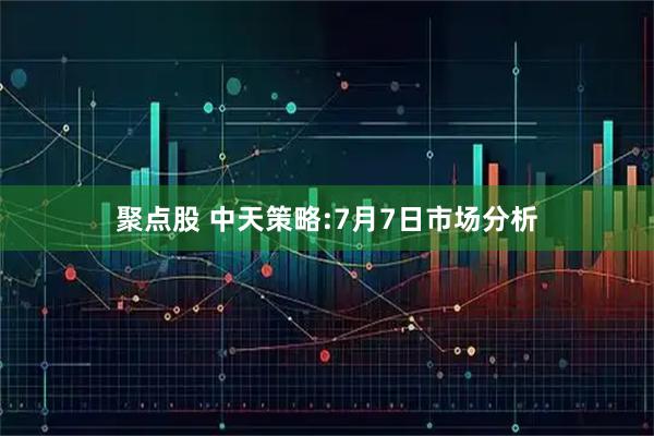 聚点股 中天策略:7月7日市场分析