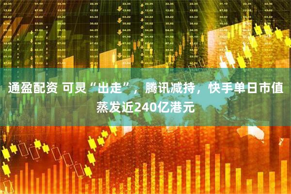 通盈配资 可灵“出走”，腾讯减持，快手单日市值蒸发近240亿港元