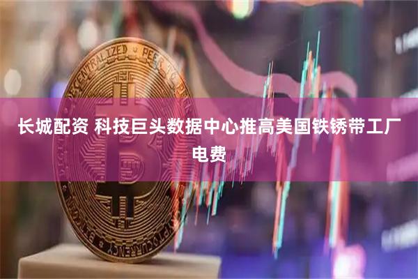 长城配资 科技巨头数据中心推高美国铁锈带工厂电费