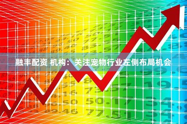 融丰配资 机构：关注宠物行业左侧布局机会