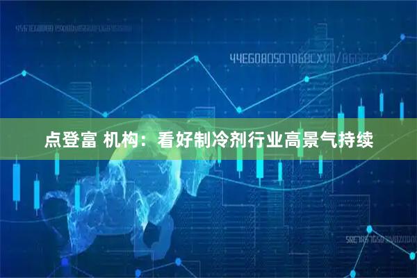 点登富 机构：看好制冷剂行业高景气持续