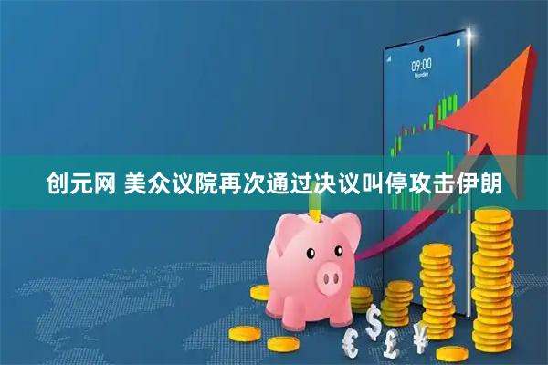 创元网 美众议院再次通过决议叫停攻击伊朗