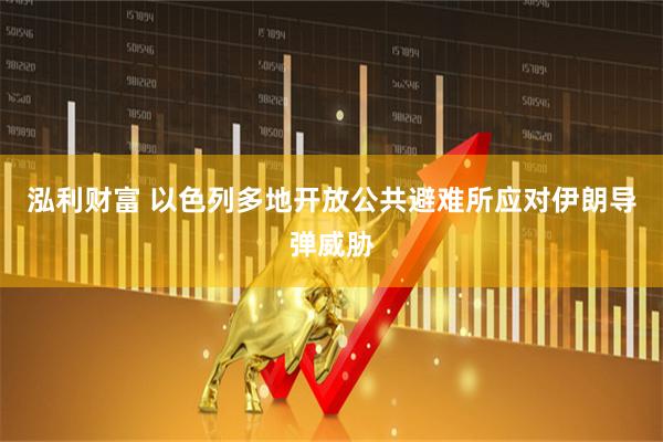 泓利财富 以色列多地开放公共避难所应对伊朗导弹威胁