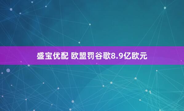 盛宝优配 欧盟罚谷歌8.9亿欧元