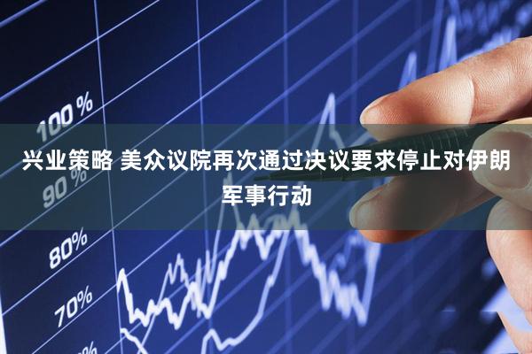 兴业策略 美众议院再次通过决议要求停止对伊朗军事行动