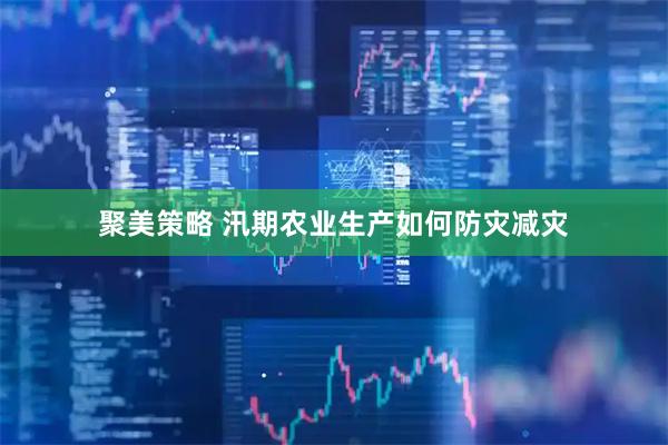 聚美策略 汛期农业生产如何防灾减灾