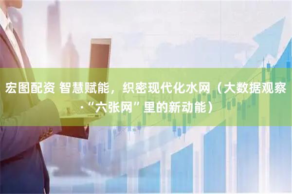 宏图配资 智慧赋能，织密现代化水网（大数据观察·“六张网”里的新动能）