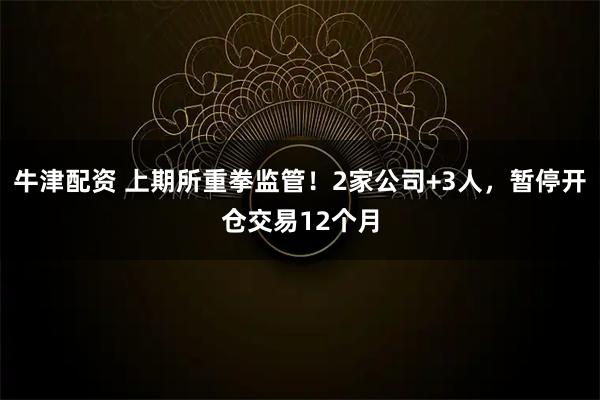 牛津配资 上期所重拳监管！2家公司+3人，暂停开仓交易12个月