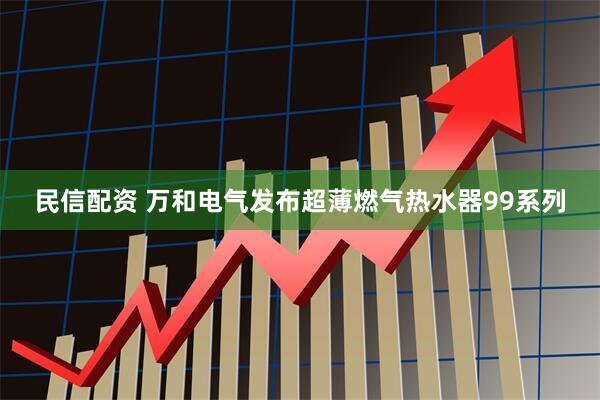 民信配资 万和电气发布超薄燃气热水器99系列