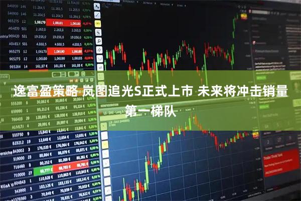 逸富盈策略 岚图追光S正式上市 未来将冲击销量第一梯队